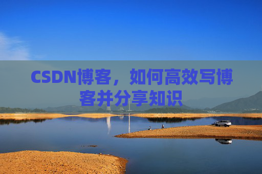 CSDN博客，如何高效写博客并分享知识